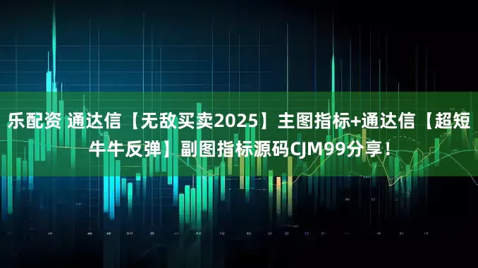 乐配资 通达信【无敌买卖2025】主图指标+通达信【超短牛牛反弹】副图指标源码CJM99分享！