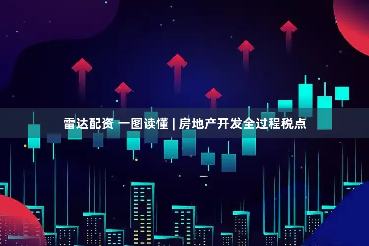 雷达配资 一图读懂 | 房地产开发全过程税点
