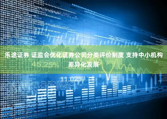 乐途证券 证监会优化证券公司分类评价制度 支持中小机构差异化发展