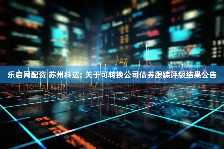乐启网配资 苏州科达: 关于可转换公司债券跟踪评级结果公告