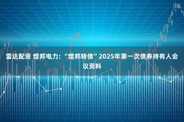 雷达配资 煜邦电力: “煜邦转债”2025年第一次债券持有人会议资料