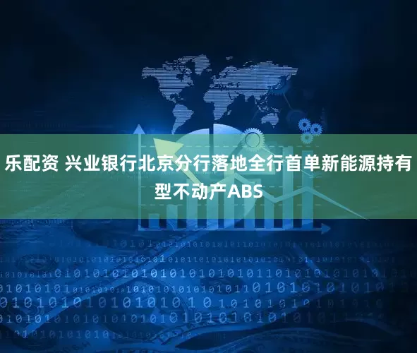 乐配资 兴业银行北京分行落地全行首单新能源持有型不动产ABS