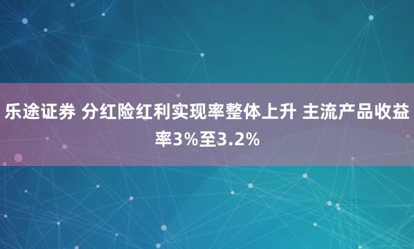 乐途证券 分红险红利实现率整体上升 主流产品收益率3%至3.2%
