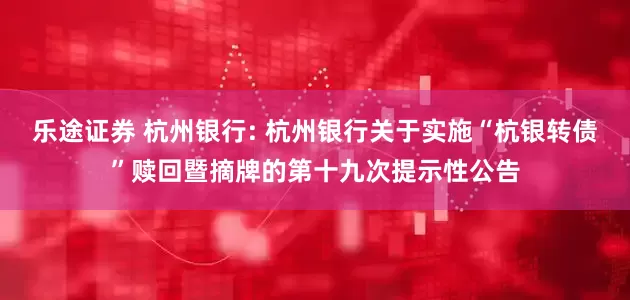 乐途证券 杭州银行: 杭州银行关于实施“杭银转债”赎回暨摘牌的第十九次提示性公告