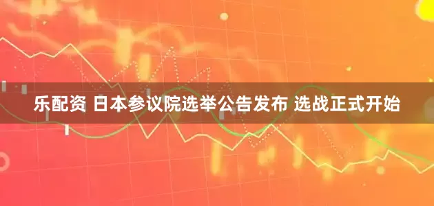 乐配资 日本参议院选举公告发布 选战正式开始