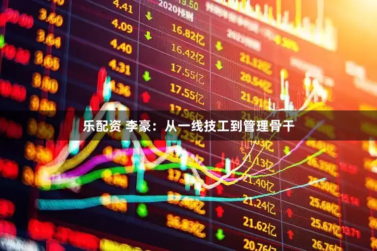 乐配资 李豪：从一线技工到管理骨干