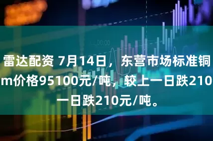 雷达配资 7月14日，东营市场标准铜箔18μm价格95100元/吨，较上一日跌210元/吨。