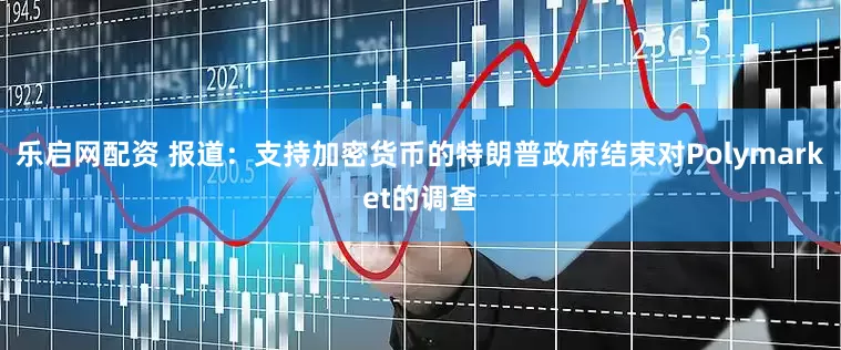 乐启网配资 报道：支持加密货币的特朗普政府结束对Polymarket的调查