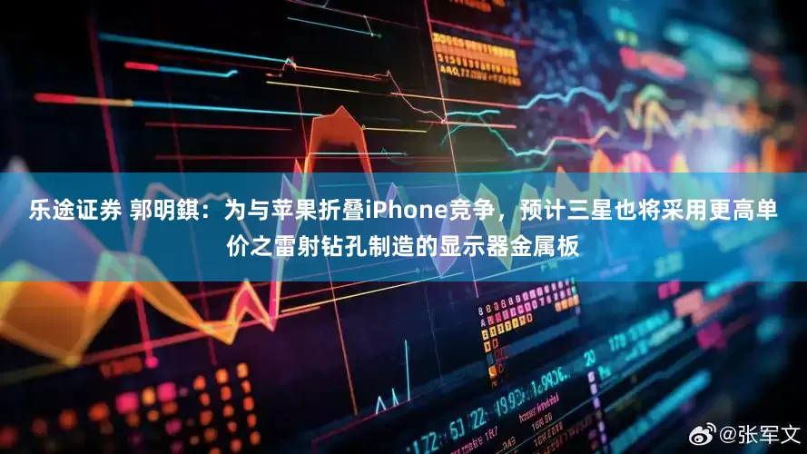 乐途证券 郭明錤：为与苹果折叠iPhone竞争，预计三星也将采用更高单价之雷射钻孔制造的显示器金属板