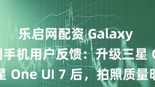 乐启网配资 Galaxy S23 系列手机用户反馈：升级三星 One UI 7 后，拍照质量明显下滑