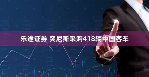 乐途证券 突尼斯采购418辆中国客车