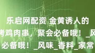 乐启网配资 金黄诱人的广东泰式烤鸡肉串，聚会必备哦！_风味_香料_家常