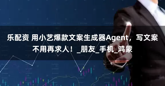 乐配资 用小艺爆款文案生成器Agent，写文案不用再求人！_朋友_手机_鸿蒙