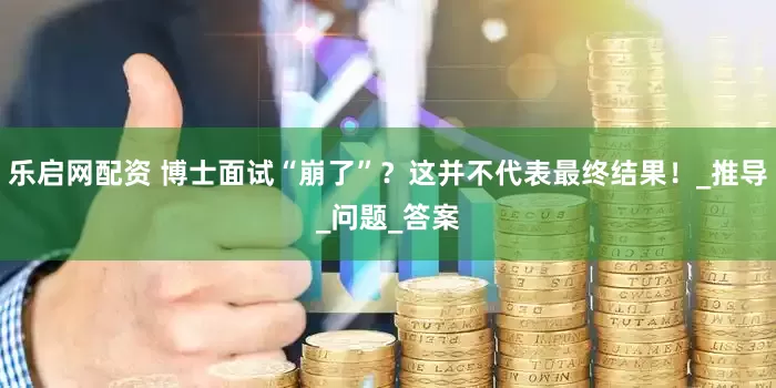 乐启网配资 博士面试“崩了”？这并不代表最终结果！_推导_问题_答案
