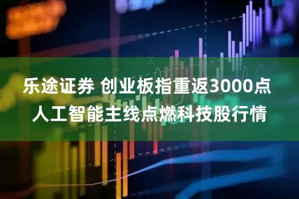 乐途证券 创业板指重返3000点 人工智能主线点燃科技股行情