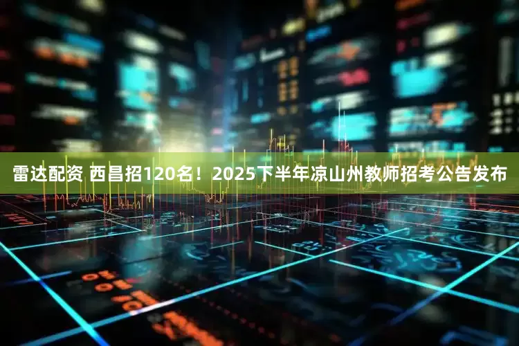 雷达配资 西昌招120名！2025下半年凉山州教师招考公告发布