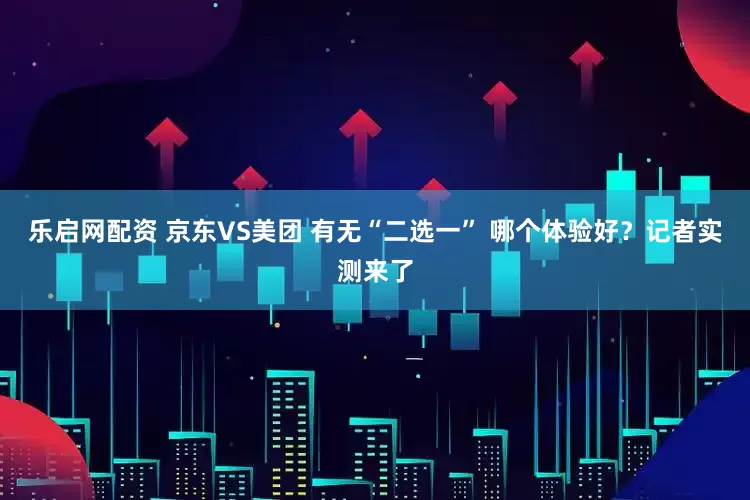 乐启网配资 京东VS美团 有无“二选一” 哪个体验好？记者实测来了