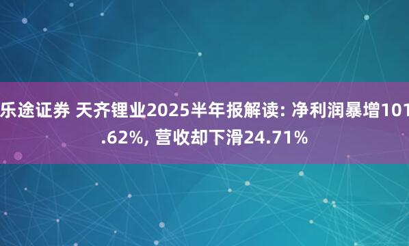 乐途证券 天齐锂业2025半年报解读: 净利润暴增101.62%, 营收却下滑24.71%