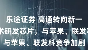 乐途证券 高通转向新一代ARM技术研发芯片，与苹果、联发科竞争加剧