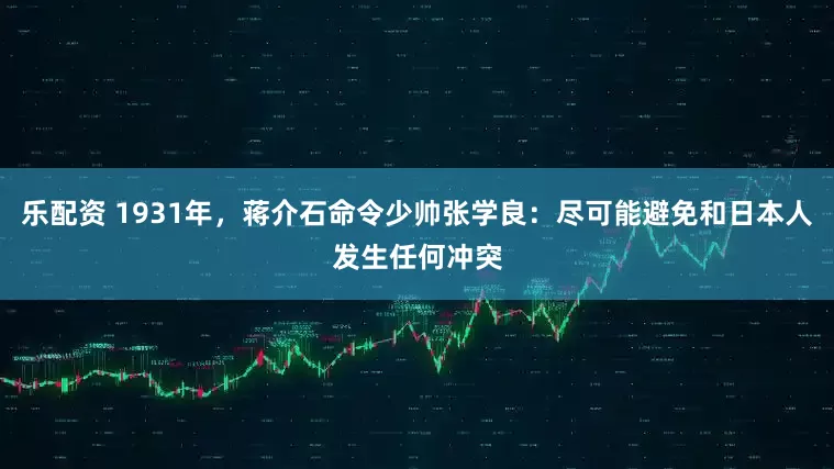 乐配资 1931年，蒋介石命令少帅张学良：尽可能避免和日本人发生任何冲突