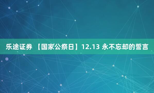 乐途证券 【国家公祭日】12.13 永不忘却的誓言