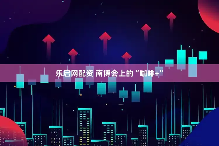 乐启网配资 南博会上的“咖啡+”