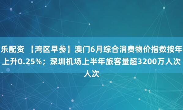 乐配资 【湾区早参】澳门6月综合消费物价指数按年上升0.25%；深圳机场上半年旅客量超3200万人次