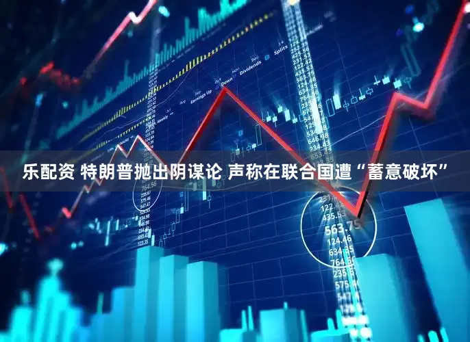 乐配资 特朗普抛出阴谋论 声称在联合国遭“蓄意破坏”