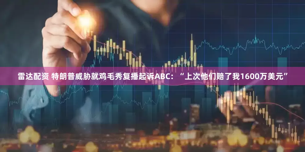 雷达配资 特朗普威胁就鸡毛秀复播起诉ABC：“上次他们赔了我1600万美元”