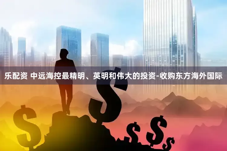 乐配资 中远海控最精明、英明和伟大的投资-收购东方海外国际