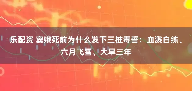 乐配资 窦娥死前为什么发下三桩毒誓：血溅白练、六月飞雪、大旱三年