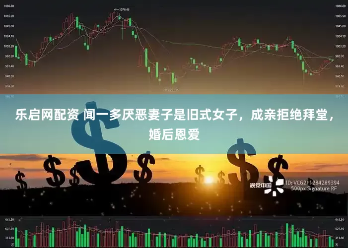 乐启网配资 闻一多厌恶妻子是旧式女子，成亲拒绝拜堂，婚后恩爱
