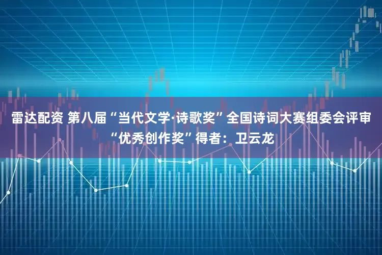 雷达配资 第八届“当代文学·诗歌奖”全国诗词大赛组委会评审“优秀创作奖”得者：卫云龙
