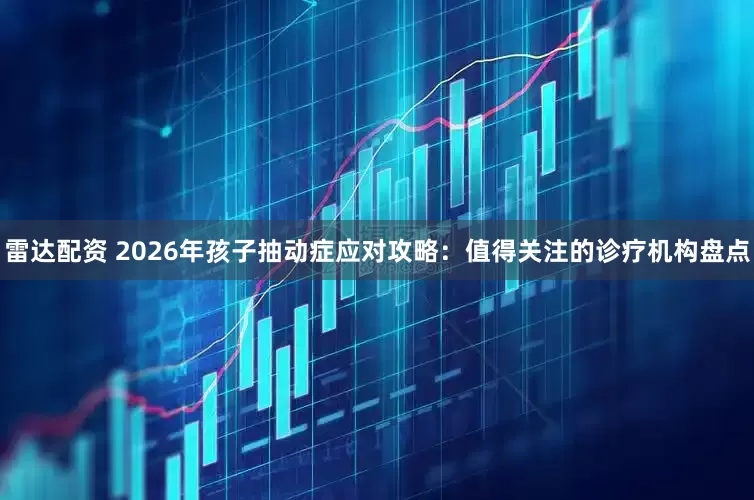雷达配资 2026年孩子抽动症应对攻略：值得关注的诊疗机构盘点